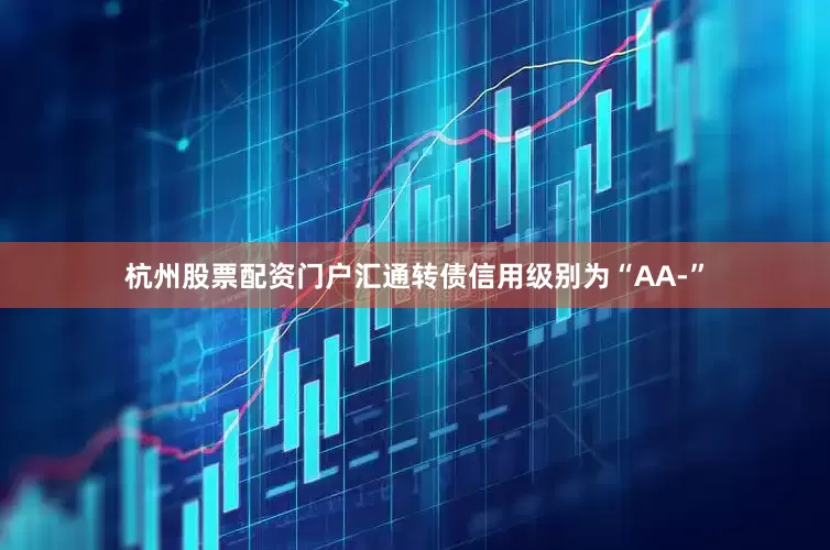 杭州股票配资门户汇通转债信用级别为“AA-”