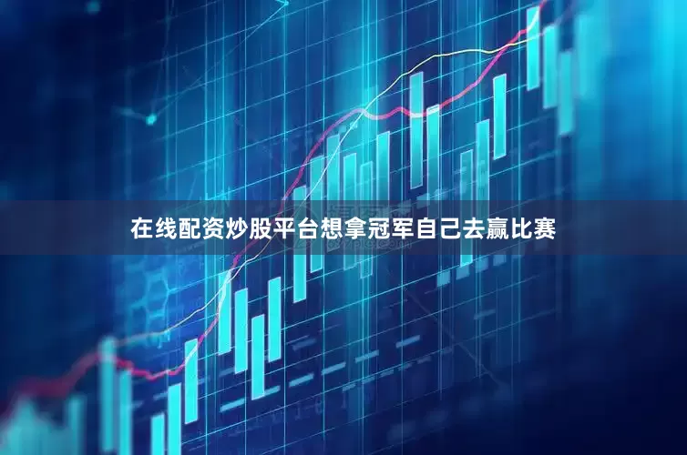 在线配资炒股平台想拿冠军自己去赢比赛