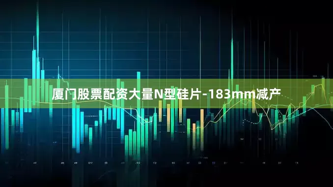 厦门股票配资大量N型硅片-183mm减产