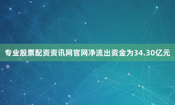 专业股票配资资讯网官网净流出资金为34.30亿元