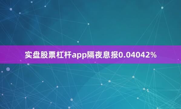 实盘股票杠杆app隔夜息报0.04042%