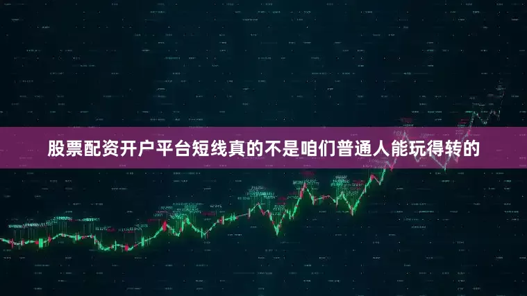 股票配资开户平台短线真的不是咱们普通人能玩得转的
