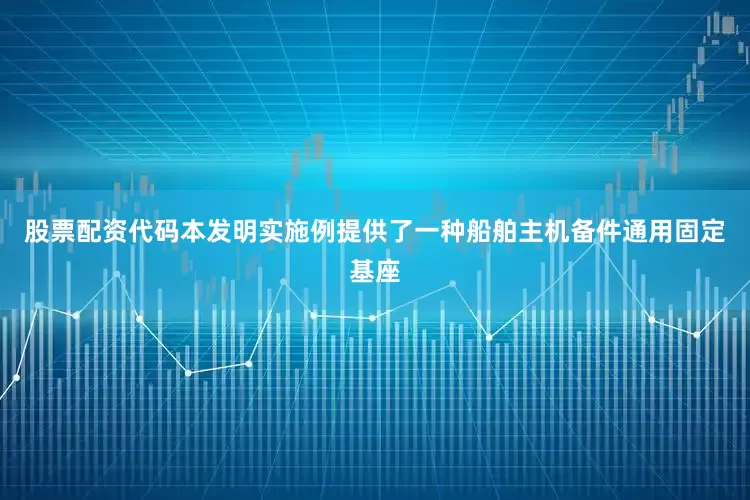 股票配资代码本发明实施例提供了一种船舶主机备件通用固定基座