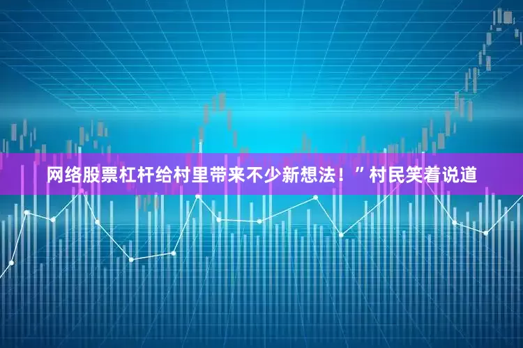 网络股票杠杆给村里带来不少新想法！”村民笑着说道