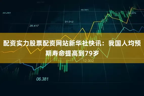 配资实力股票配资网站新华社快讯：我国人均预期寿命提高到79岁