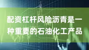 配资杠杆风险沥青是一种重要的石油化工产品
