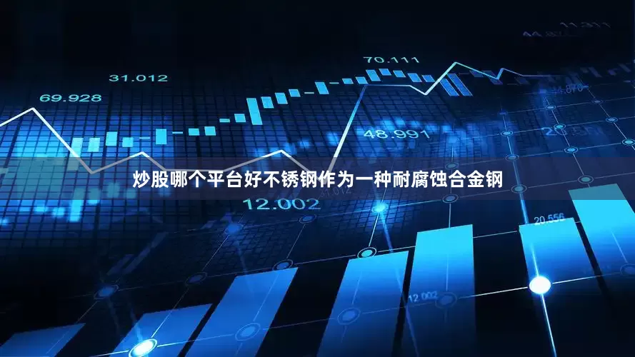 炒股哪个平台好不锈钢作为一种耐腐蚀合金钢