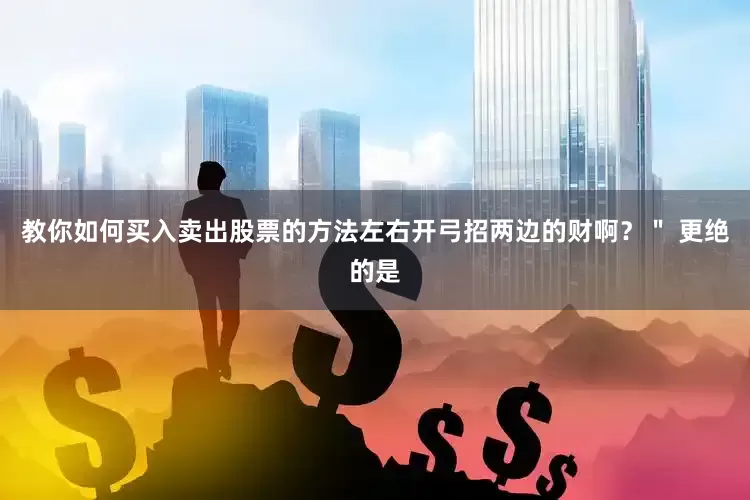 教你如何买入卖出股票的方法左右开弓招两边的财啊？＂ 更绝的是