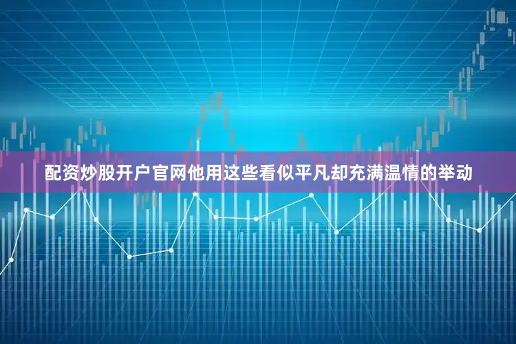 配资炒股开户官网他用这些看似平凡却充满温情的举动