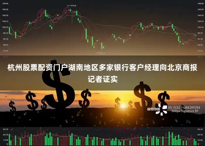 杭州股票配资门户　　湖南地区多家银行客户经理向北京商报记者证实