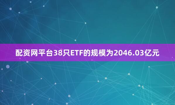 配资网平台38只ETF的规模为2046.03亿元