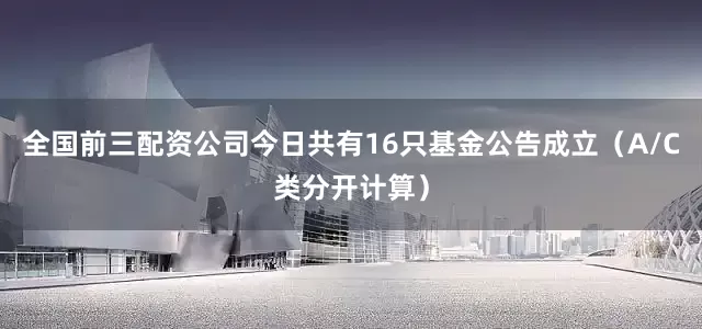 全国前三配资公司今日共有16只基金公告成立（A/C类分开计算）