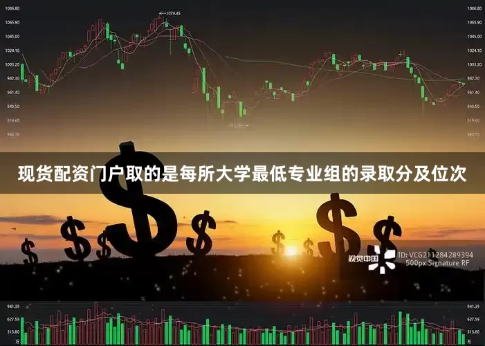 现货配资门户取的是每所大学最低专业组的录取分及位次