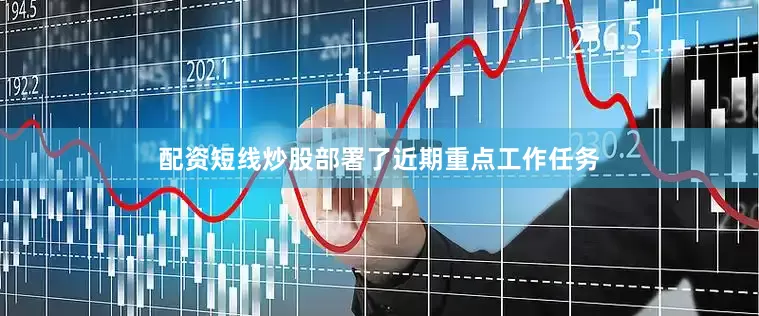 配资短线炒股部署了近期重点工作任务