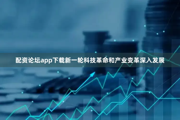 配资论坛app下载新一轮科技革命和产业变革深入发展