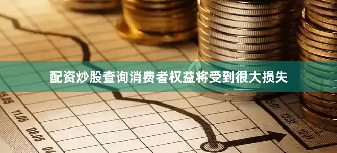 配资炒股查询消费者权益将受到很大损失