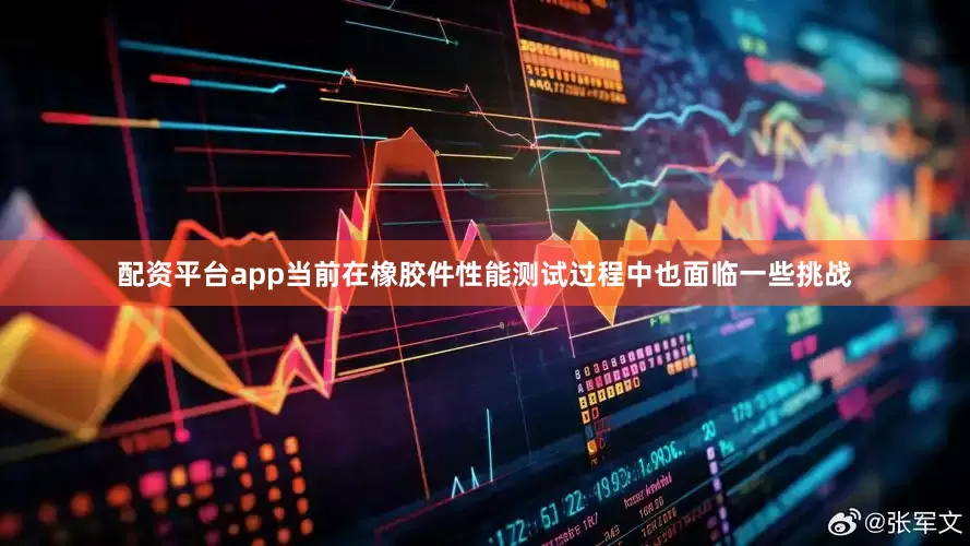 配资平台app当前在橡胶件性能测试过程中也面临一些挑战