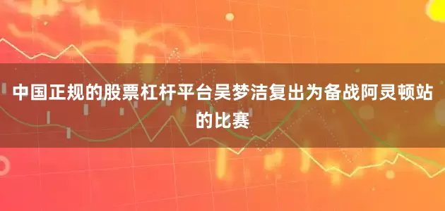 中国正规的股票杠杆平台吴梦洁复出为备战阿灵顿站的比赛