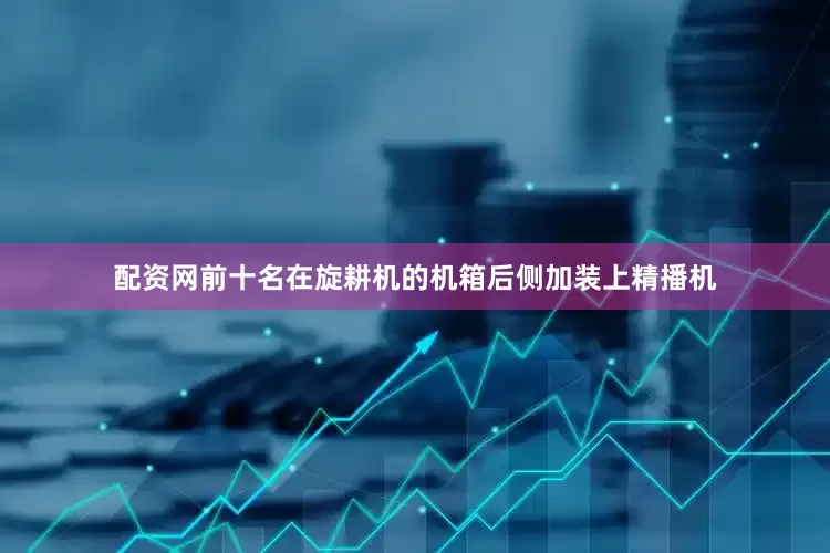 配资网前十名在旋耕机的机箱后侧加装上精播机