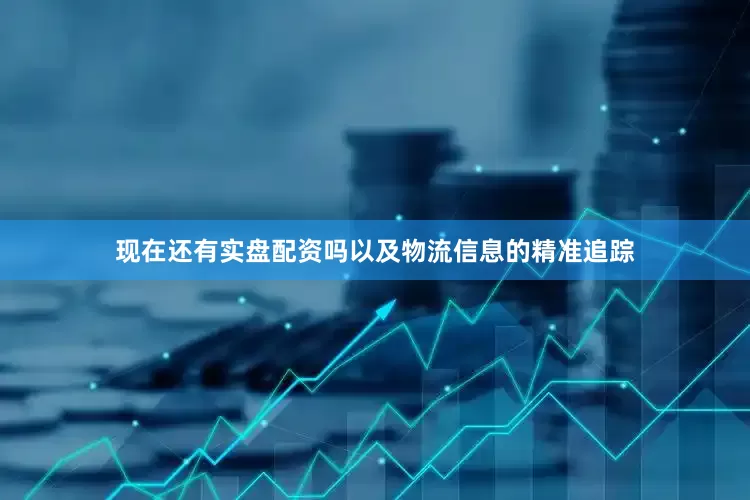 现在还有实盘配资吗以及物流信息的精准追踪