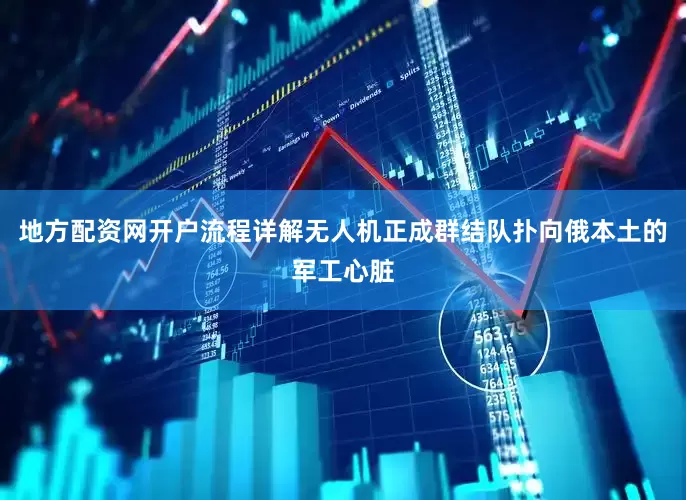 地方配资网开户流程详解无人机正成群结队扑向俄本土的军工心脏