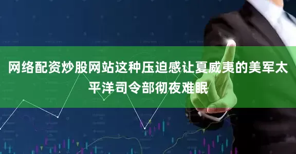 网络配资炒股网站这种压迫感让夏威夷的美军太平洋司令部彻夜难眠
