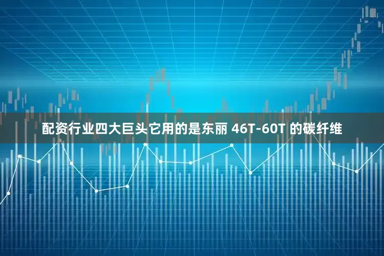 配资行业四大巨头它用的是东丽 46T-60T 的碳纤维