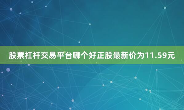 股票杠杆交易平台哪个好正股最新价为11.59元