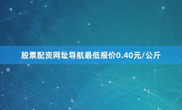 股票配资网址导航最低报价0.40元/公斤