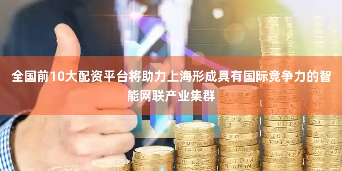 全国前10大配资平台将助力上海形成具有国际竞争力的智能网联产业集群