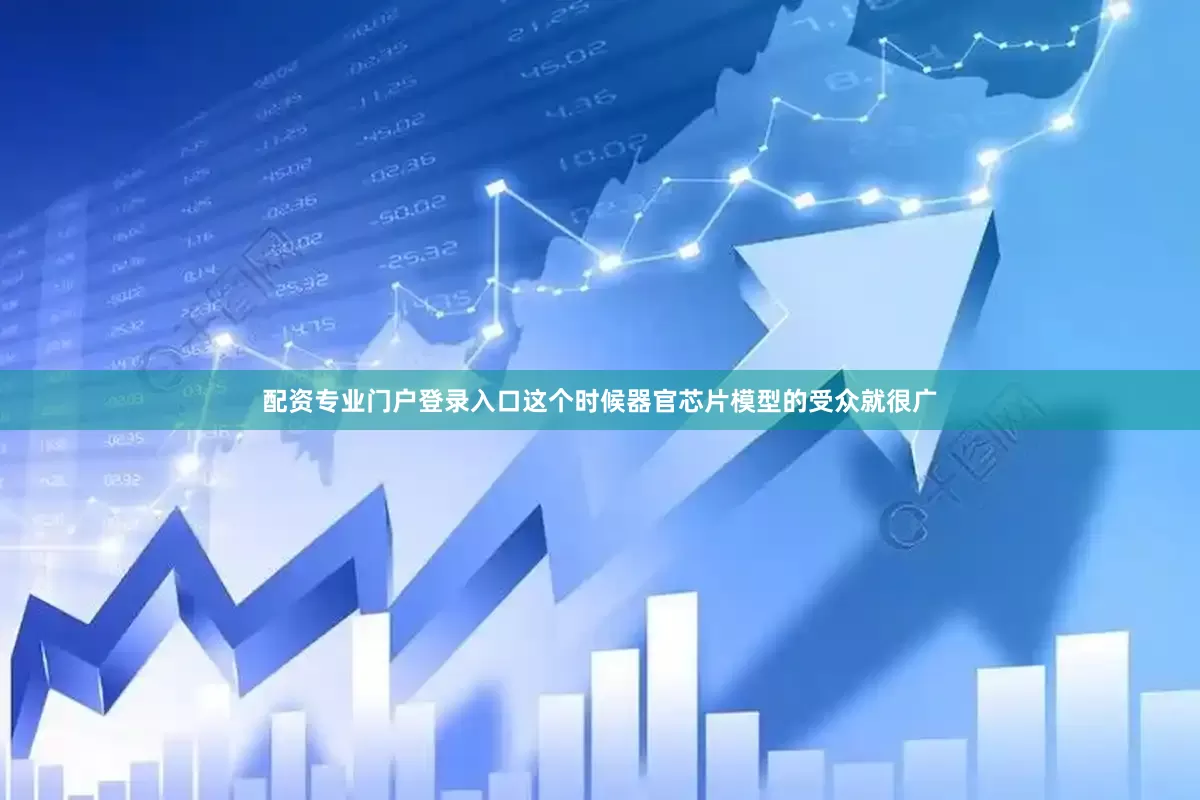 配资专业门户登录入口这个时候器官芯片模型的受众就很广
