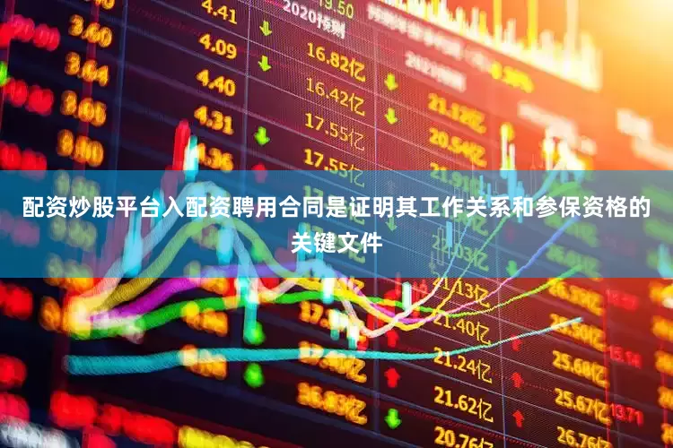 配资炒股平台入配资聘用合同是证明其工作关系和参保资格的关键文件