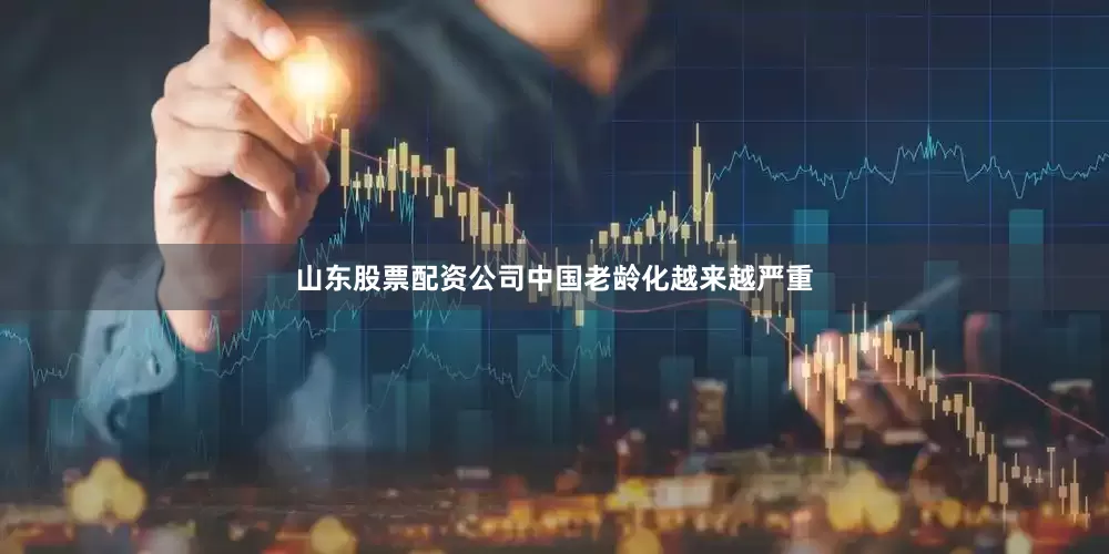 山东股票配资公司中国老龄化越来越严重