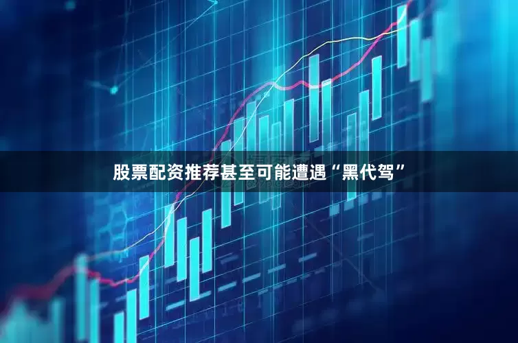 股票配资推荐甚至可能遭遇“黑代驾”
