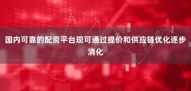 国内可靠的配资平台现可通过提价和供应链优化逐步消化