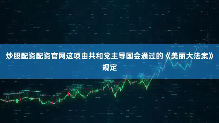炒股配资配资官网　　这项由共和党主导国会通过的《美丽大法案》规定