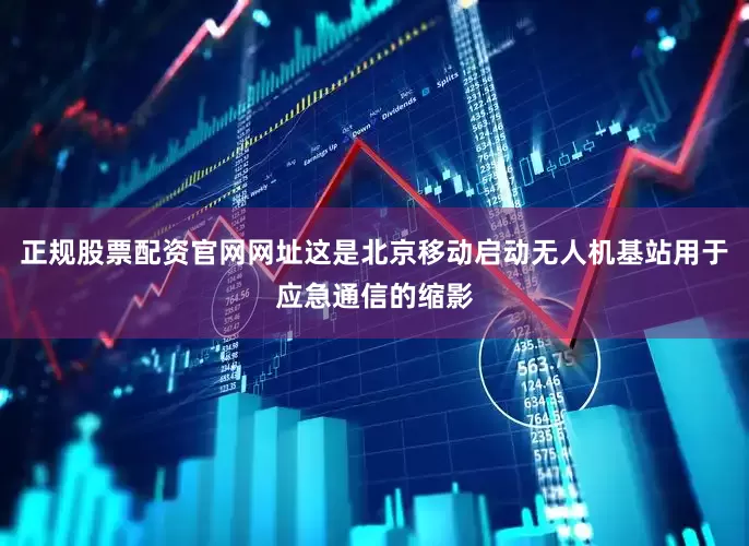 正规股票配资官网网址这是北京移动启动无人机基站用于应急通信的缩影