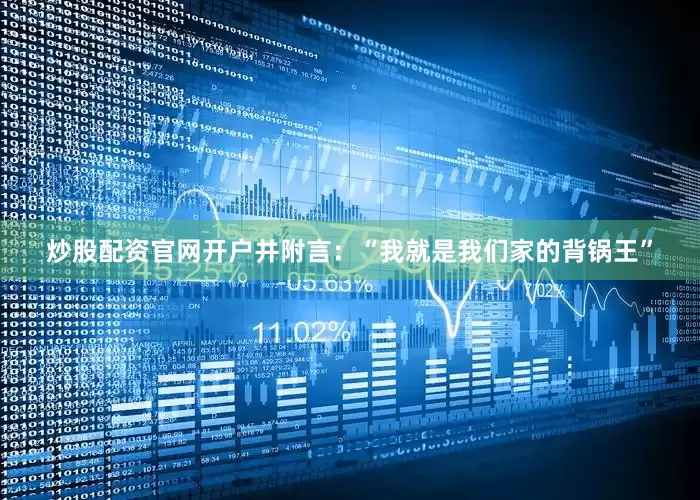 炒股配资官网开户并附言：“我就是我们家的背锅王”
