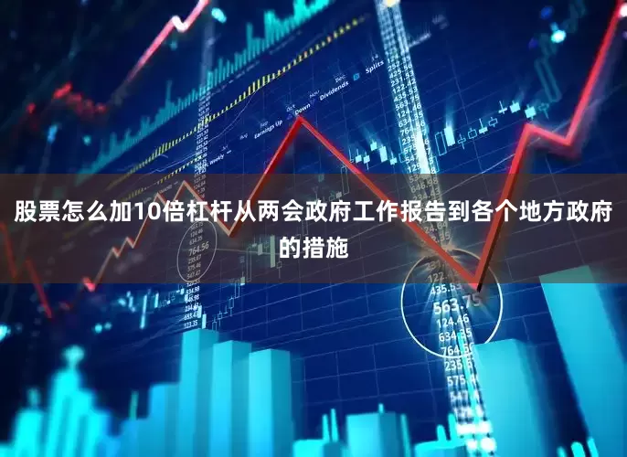 股票怎么加10倍杠杆从两会政府工作报告到各个地方政府的措施