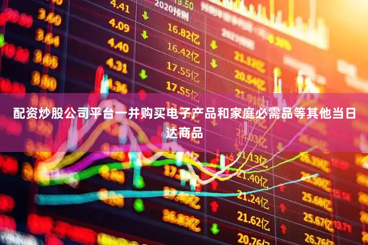 配资炒股公司平台一并购买电子产品和家庭必需品等其他当日达商品