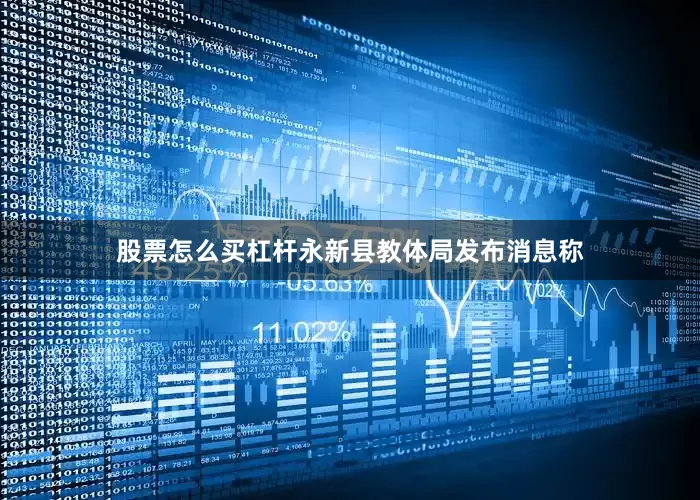 股票怎么买杠杆永新县教体局发布消息称