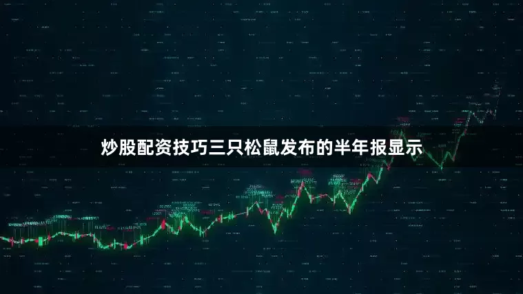 炒股配资技巧三只松鼠发布的半年报显示