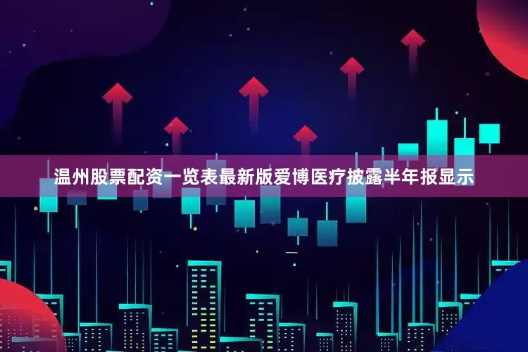 温州股票配资一览表最新版爱博医疗披露半年报显示