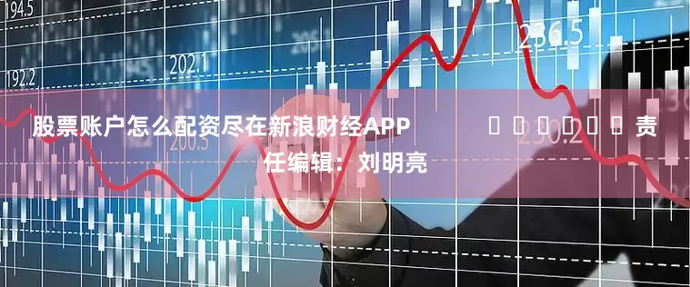 股票账户怎么配资尽在新浪财经APP            						责任编辑：刘明亮