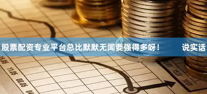 股票配资专业平台总比默默无闻要强得多呀！        说实话