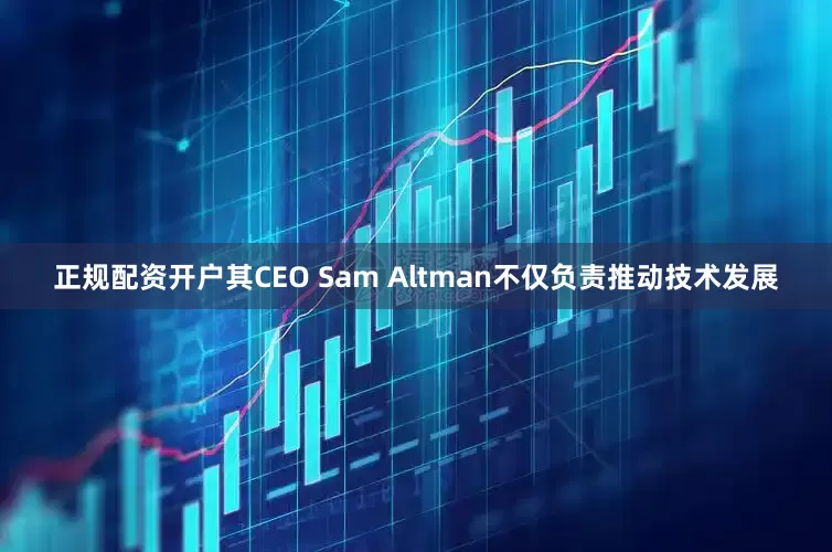 正规配资开户其CEO Sam Altman不仅负责推动技术发展