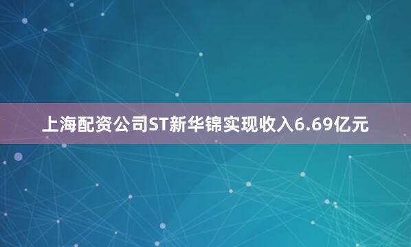 上海配资公司ST新华锦实现收入6.69亿元