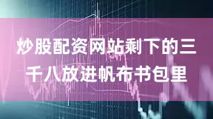 炒股配资网站剩下的三千八放进帆布书包里