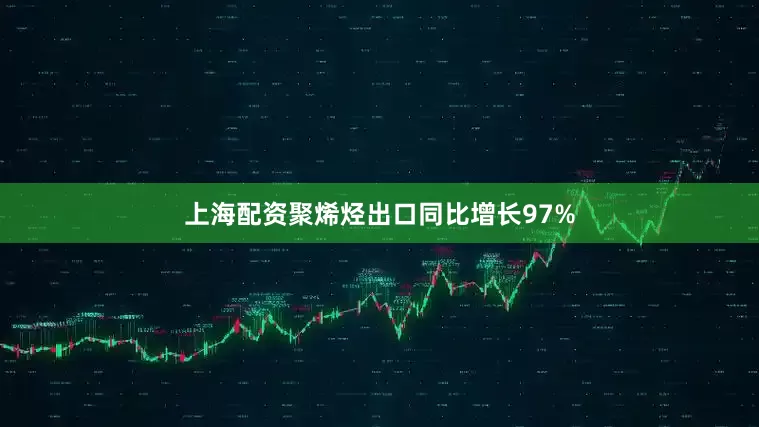 上海配资聚烯烃出口同比增长97%