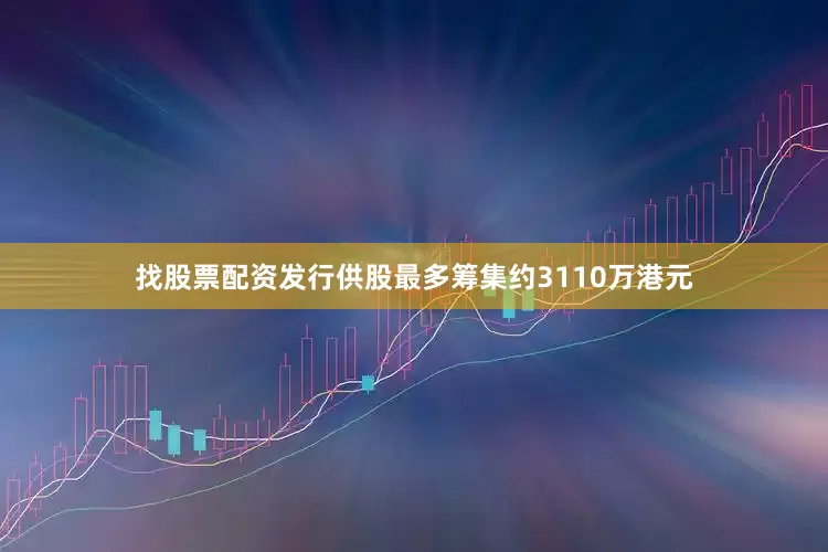 找股票配资发行供股最多筹集约3110万港元